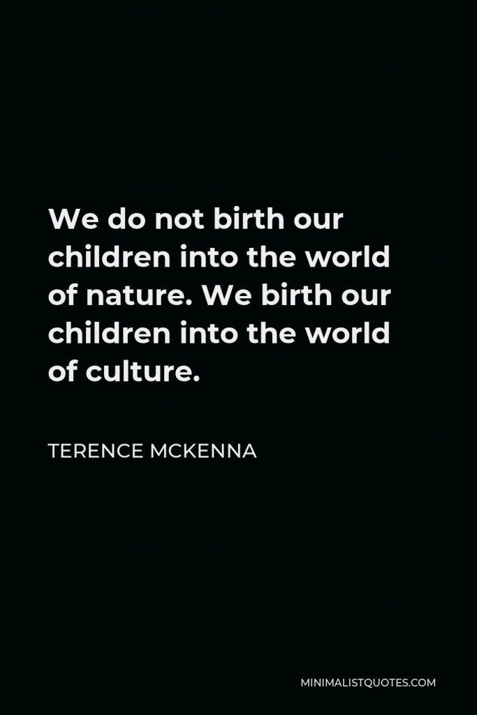 Terence McKenna Quote - We do not birth our children into the world of nature. We birth our children into the world of culture.