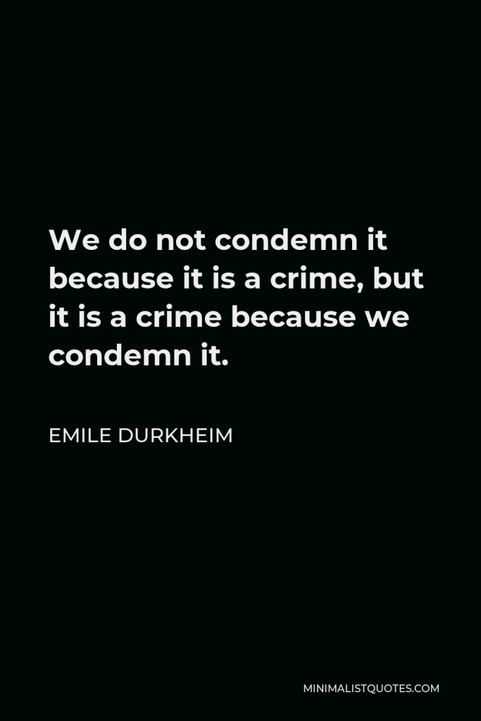 Emile Durkheim Quote - We do not condemn it because it is a crime, but it is a crime because we condemn it.