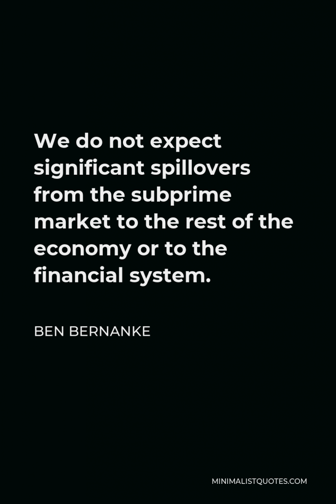 Ben Bernanke Quote - We do not expect significant spillovers from the subprime market to the rest of the economy or to the financial system.