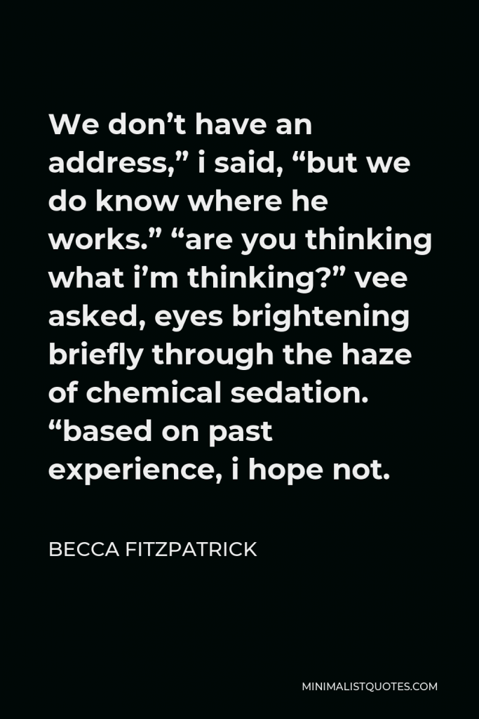 Becca Fitzpatrick Quote - We don’t have an address,” i said, “but we do know where he works.” “are you thinking what i’m thinking?” vee asked, eyes brightening briefly through the haze of chemical sedation. “based on past experience, i hope not.