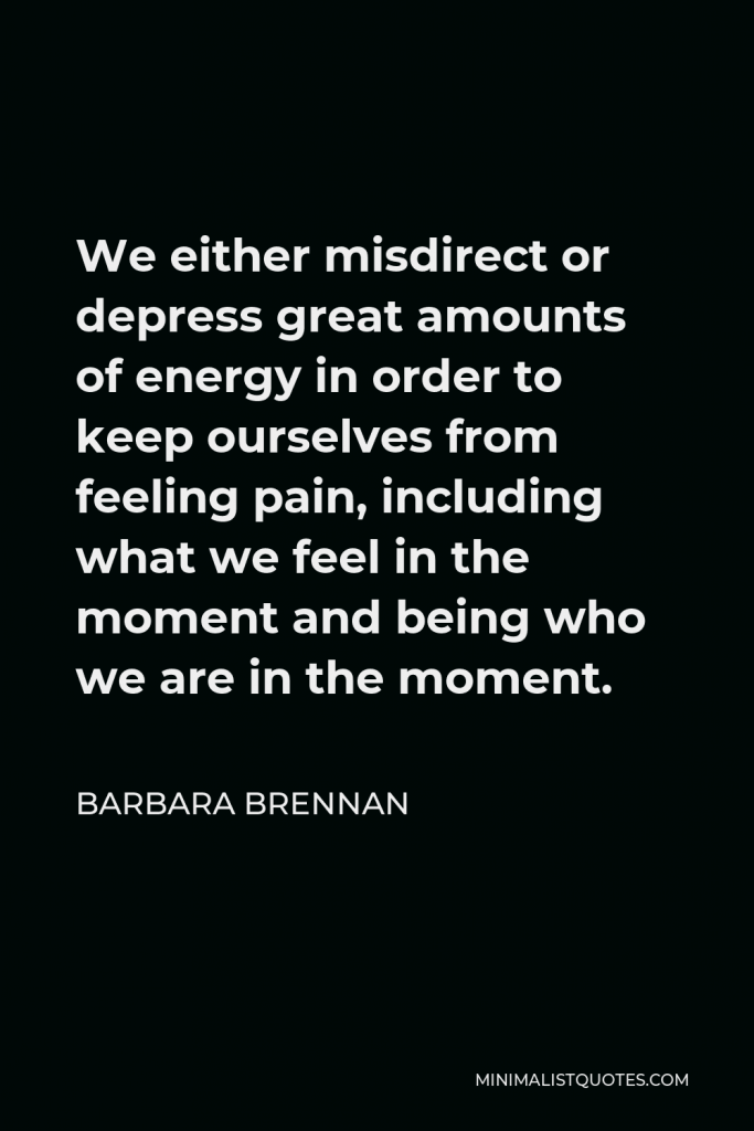 Barbara Brennan Quote - We either misdirect or depress great amounts of energy in order to keep ourselves from feeling pain, including what we feel in the moment and being who we are in the moment.