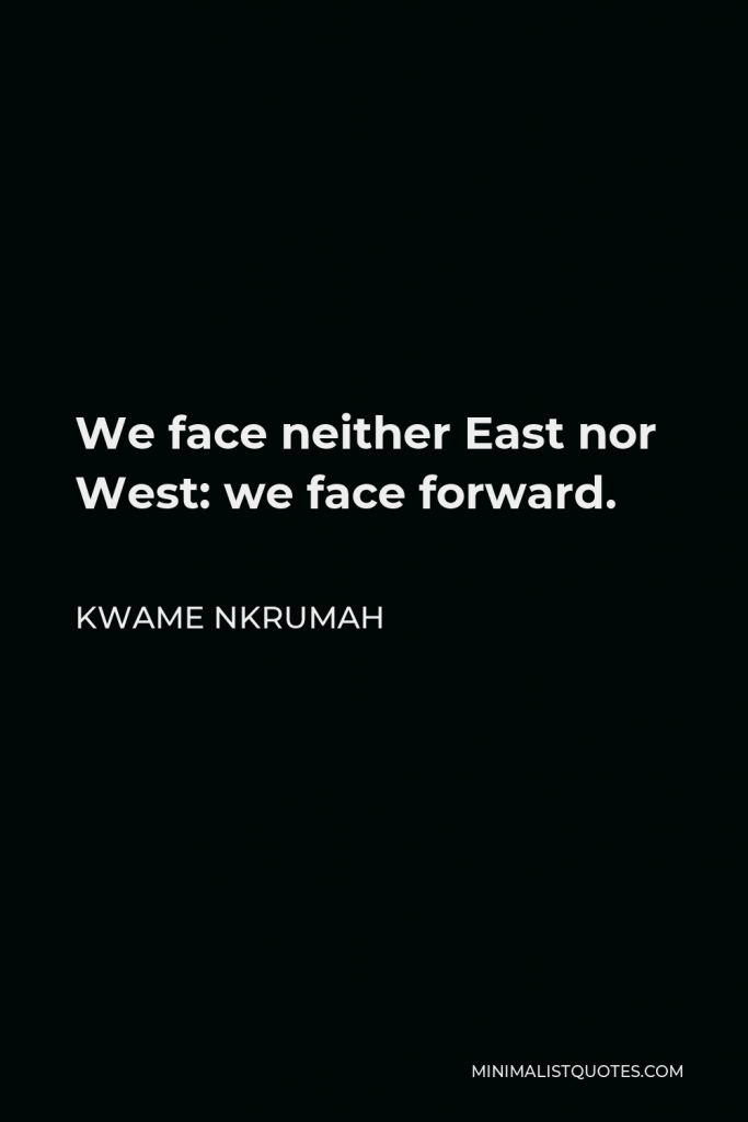 Kwame Nkrumah Quote - We face neither East nor West: we face forward.