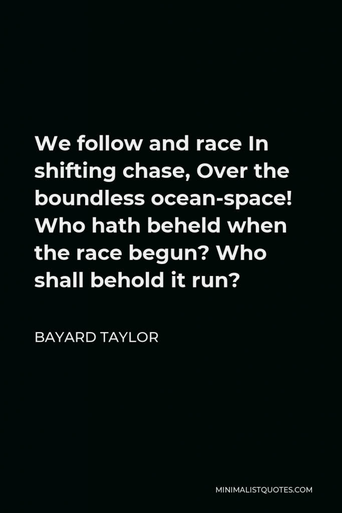 Bayard Taylor Quote - We follow and race In shifting chase, Over the boundless ocean-space! Who hath beheld when the race begun? Who shall behold it run?