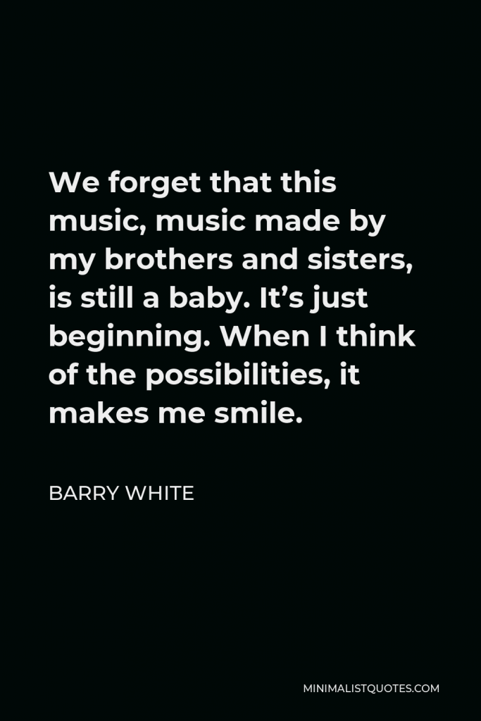 Barry White Quote - We forget that this music, music made by my brothers and sisters, is still a baby. It’s just beginning. When I think of the possibilities, it makes me smile.