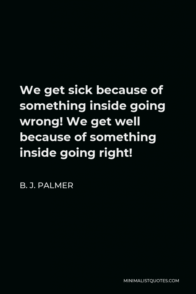 B. J. Palmer Quote - We get sick because of something inside going wrong! We get well because of something inside going right!