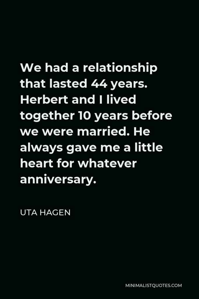 Uta Hagen Quote - We had a relationship that lasted 44 years. Herbert and I lived together 10 years before we were married. He always gave me a little heart for whatever anniversary.