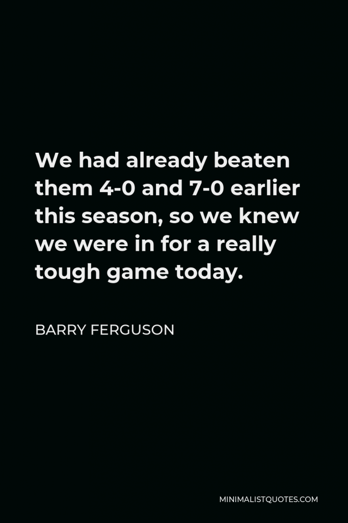 Barry Ferguson Quote - We had already beaten them 4-0 and 7-0 earlier this season, so we knew we were in for a really tough game today.