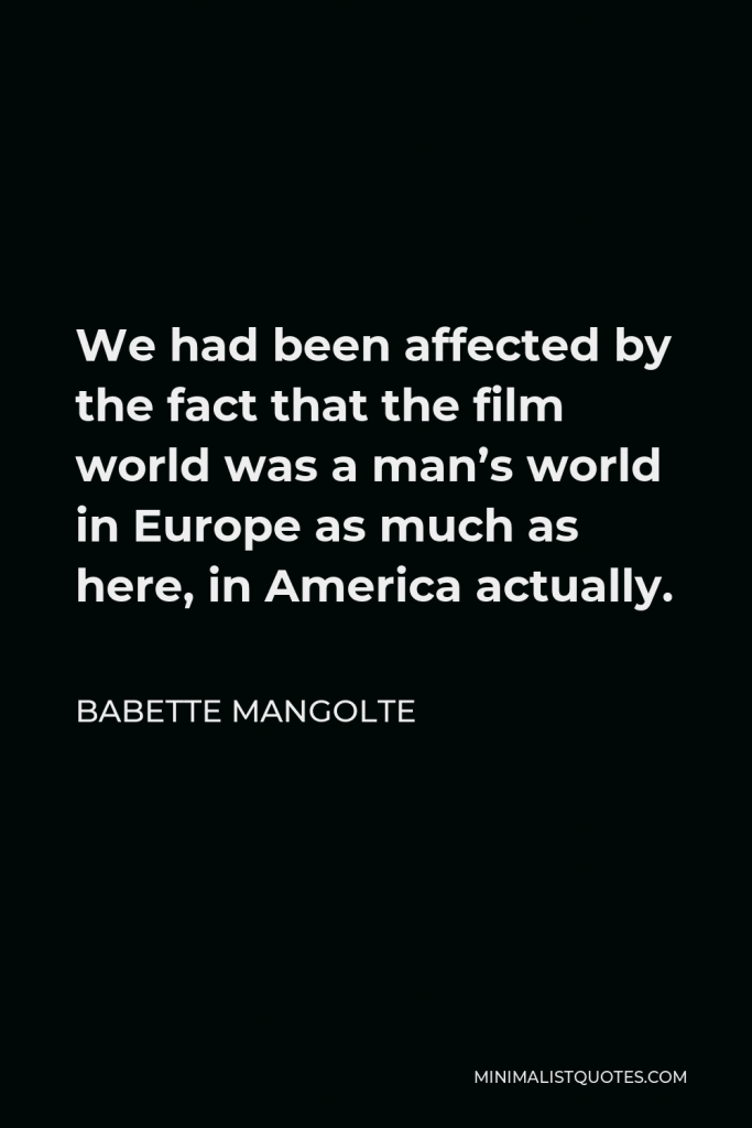 Babette Mangolte Quote - We had been affected by the fact that the film world was a man’s world in Europe as much as here, in America actually.