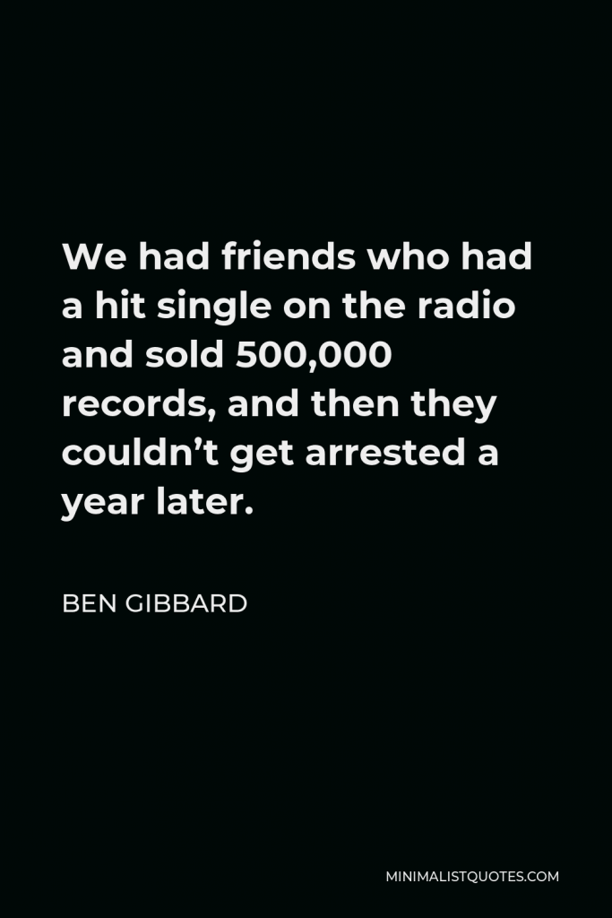 Ben Gibbard Quote - We had friends who had a hit single on the radio and sold 500,000 records, and then they couldn’t get arrested a year later.