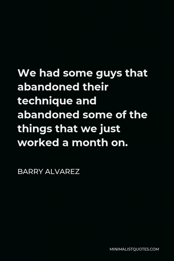 Barry Alvarez Quote - We had some guys that abandoned their technique and abandoned some of the things that we just worked a month on.