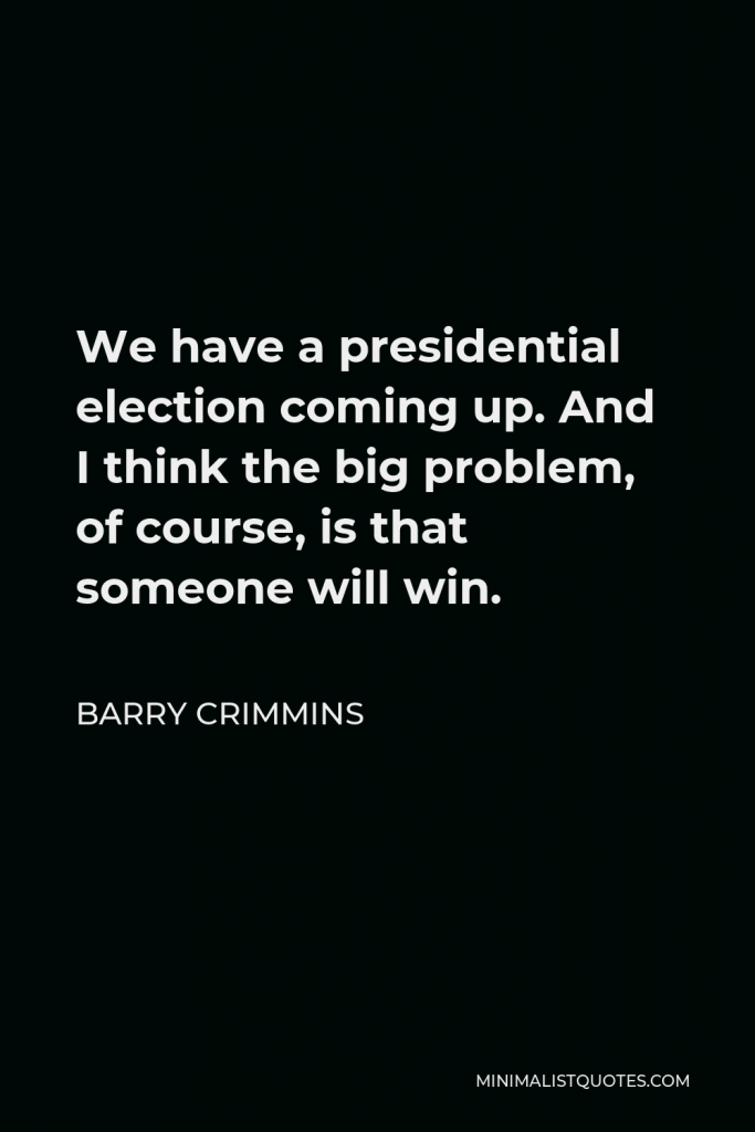 Barry Crimmins Quote - We have a presidential election coming up. And I think the big problem, of course, is that someone will win.