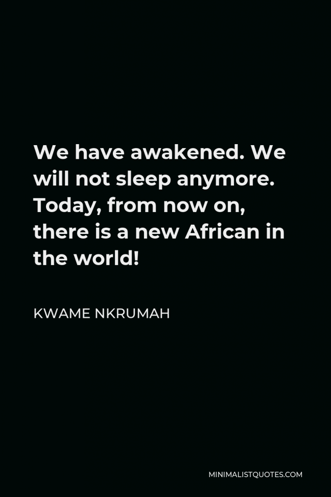 Kwame Nkrumah Quote - We have awakened. We will not sleep anymore. Today, from now on, there is a new African in the world!