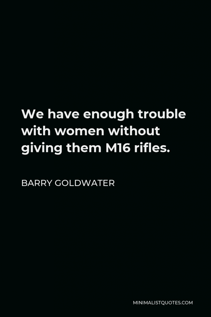 Barry Goldwater Quote - We have enough trouble with women without giving them M16 rifles.