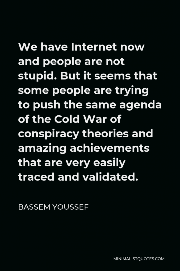 Bassem Youssef Quote - We have Internet now and people are not stupid. But it seems that some people are trying to push the same agenda of the Cold War of conspiracy theories and amazing achievements that are very easily traced and validated.