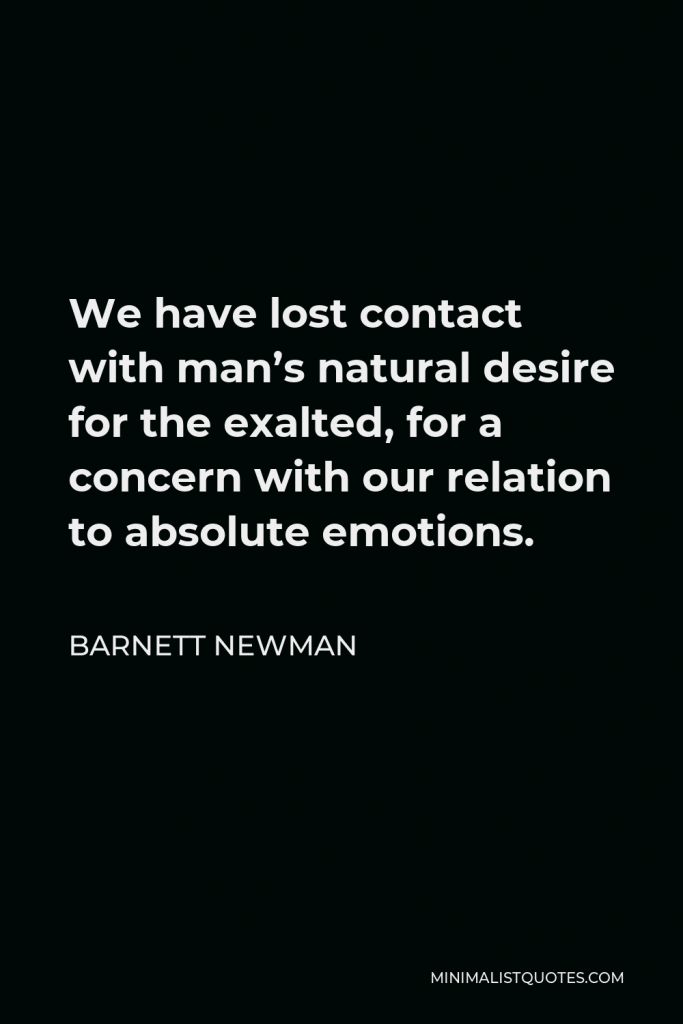 Barnett Newman Quote - We have lost contact with man’s natural desire for the exalted, for a concern with our relation to absolute emotions.