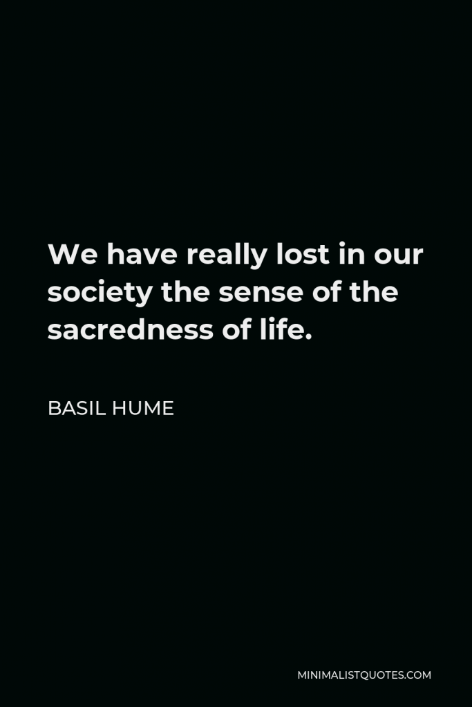 Basil Hume Quote - We have really lost in our society the sense of the sacredness of life.