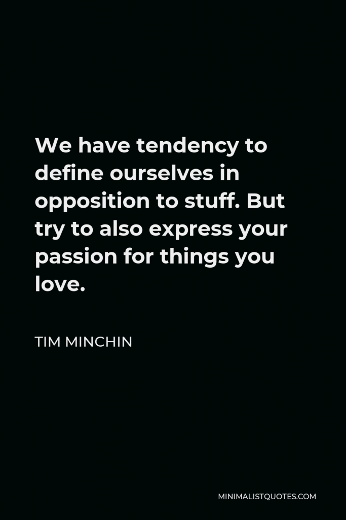 Tim Minchin Quote - We have tendency to define ourselves in opposition to stuff. But try to also express your passion for things you love.