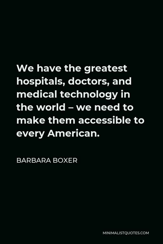 Barbara Boxer Quote - We have the greatest hospitals, doctors, and medical technology in the world – we need to make them accessible to every American.