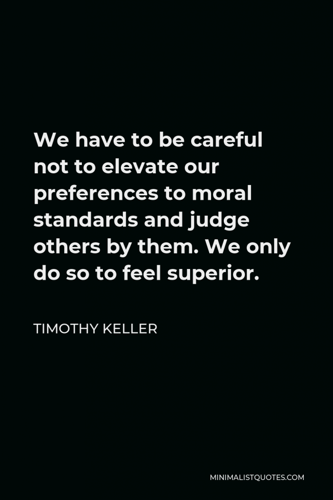 Timothy Keller Quote - We have to be careful not to elevate our preferences to moral standards and judge others by them. We only do so to feel superior.