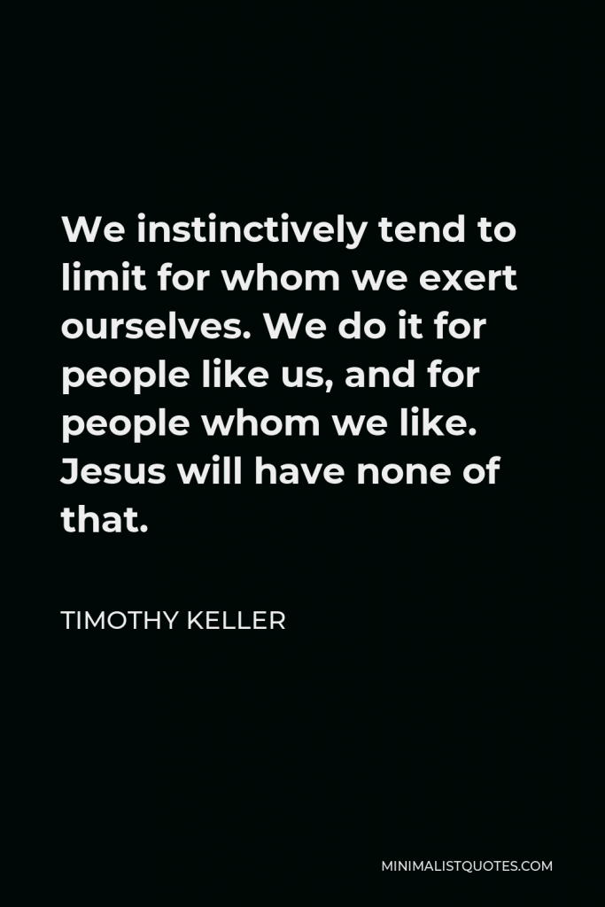 Timothy Keller Quote - We instinctively tend to limit for whom we exert ourselves. We do it for people like us, and for people whom we like. Jesus will have none of that.