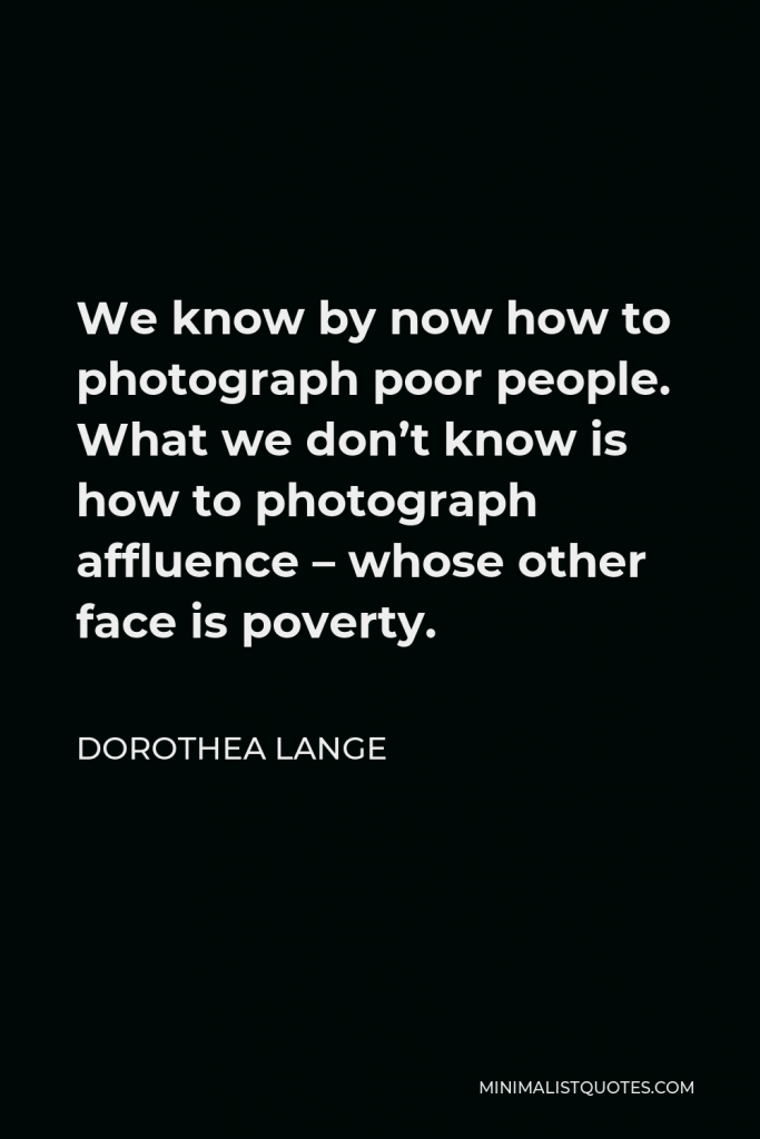 Dorothea Lange Quote - We know by now how to photograph poor people. What we don’t know is how to photograph affluence – whose other face is poverty.