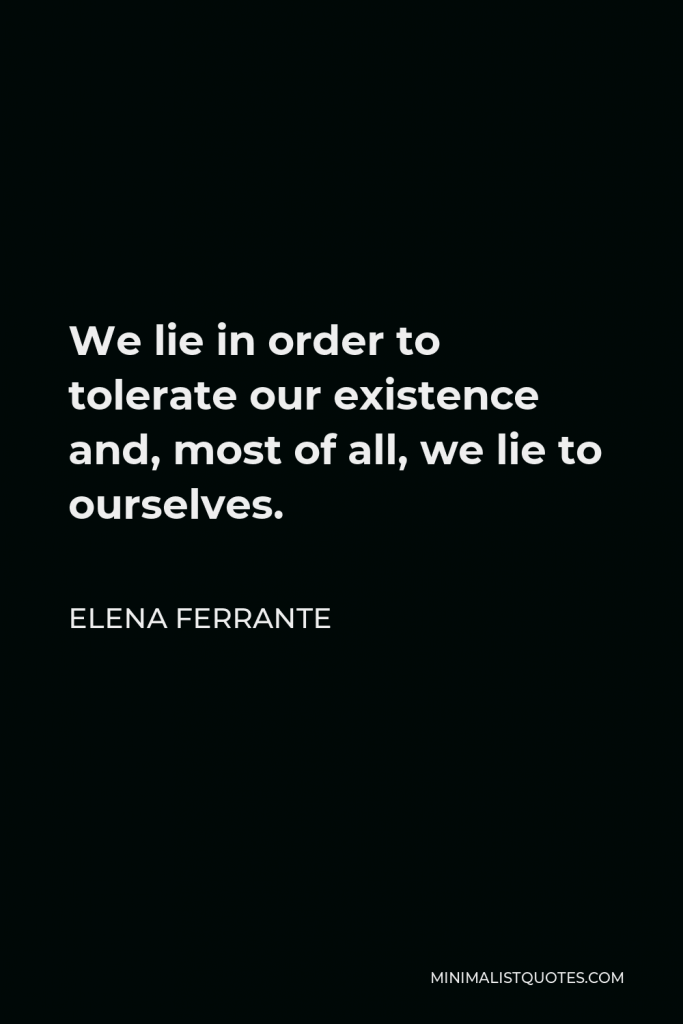 Elena Ferrante Quote - We lie in order to tolerate our existence and, most of all, we lie to ourselves.