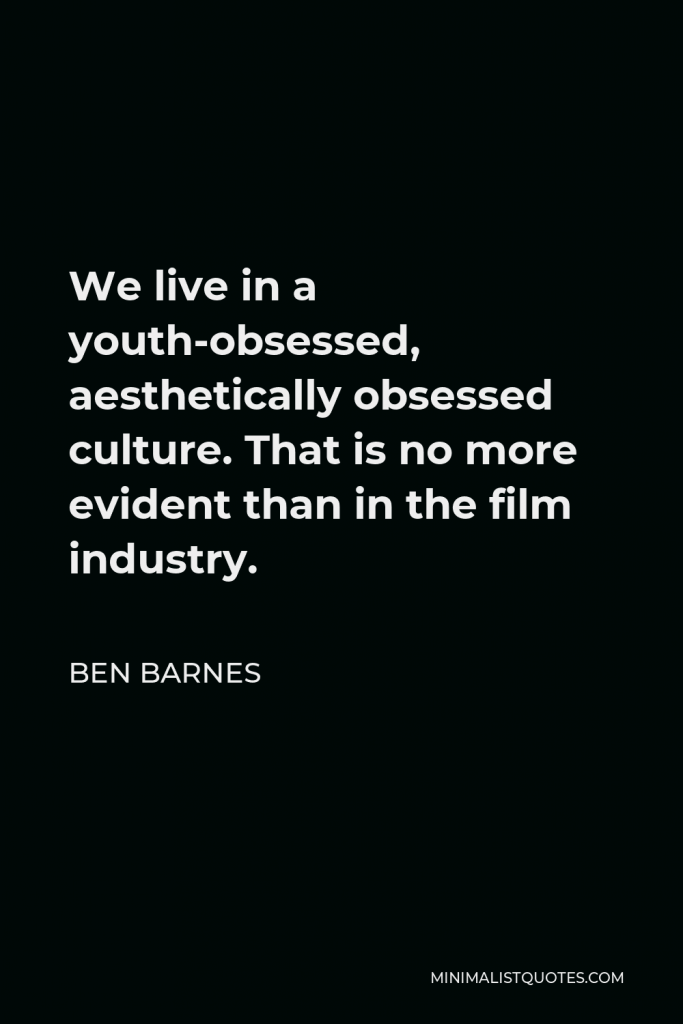 Ben Barnes Quote - We live in a youth-obsessed, aesthetically obsessed culture. That is no more evident than in the film industry.