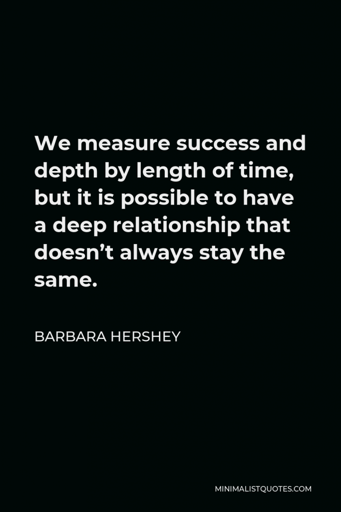 Barbara Hershey Quote - We measure success and depth by length of time, but it is possible to have a deep relationship that doesn’t always stay the same.