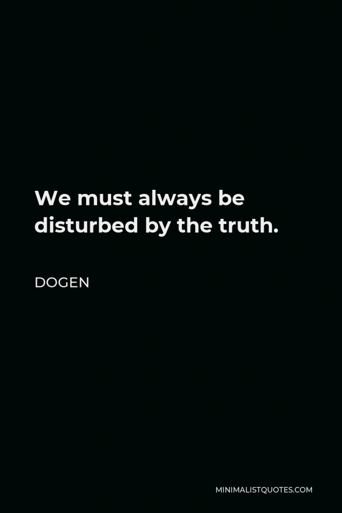 Dogen Quote - We must always be disturbed by the truth.