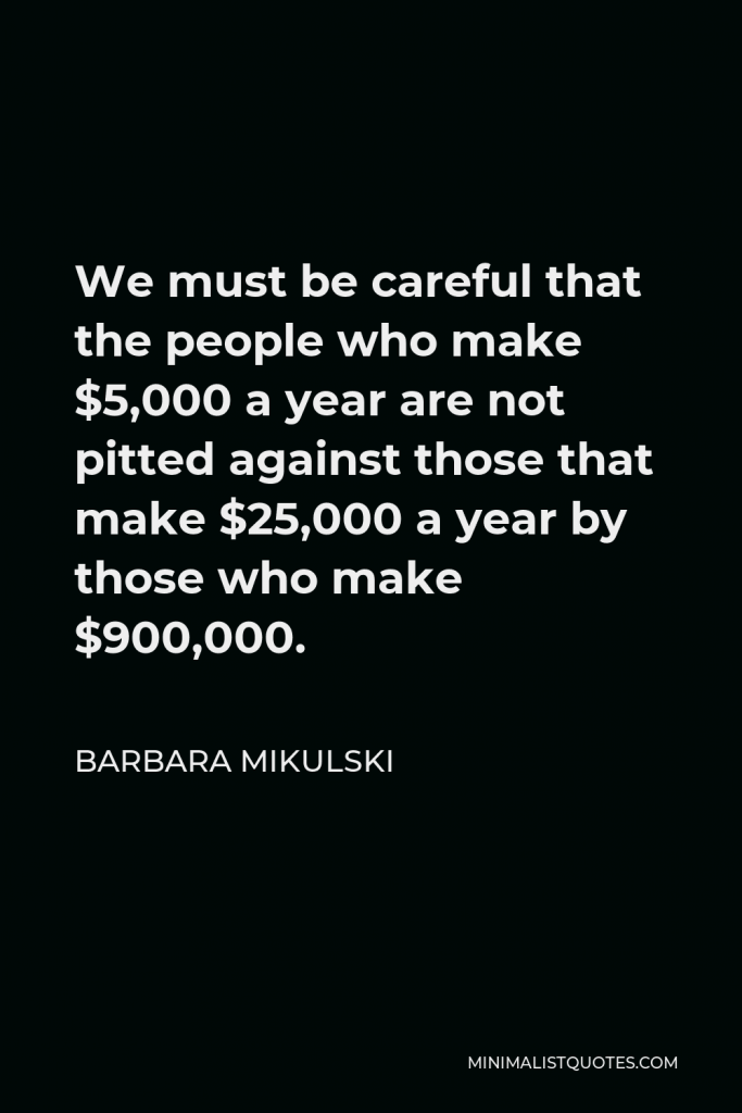 Barbara Mikulski Quote - We must be careful that the people who make $5,000 a year are not pitted against those that make $25,000 a year by those who make $900,000.