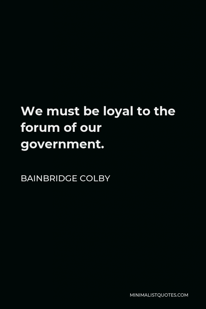 Bainbridge Colby Quote - We must be loyal to the forum of our government.
