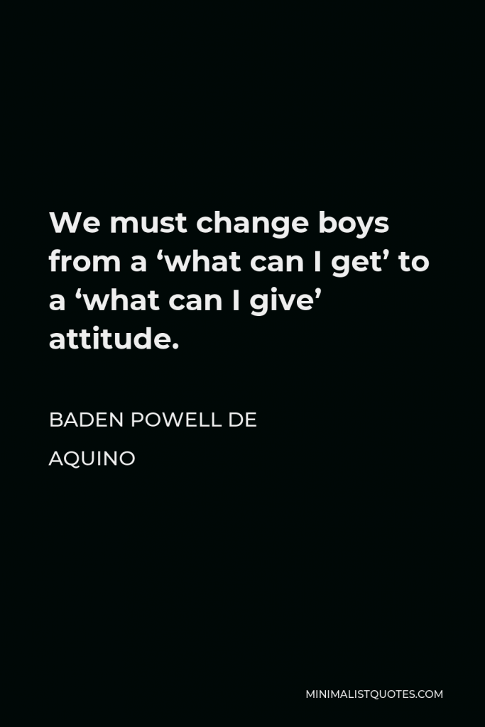 Baden Powell de Aquino Quote - We must change boys from a ‘what can I get’ to a ‘what can I give’ attitude.