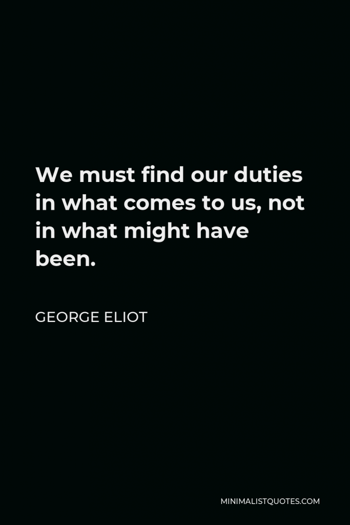 George Eliot Quote - We must find our duties in what comes to us, not in what might have been.