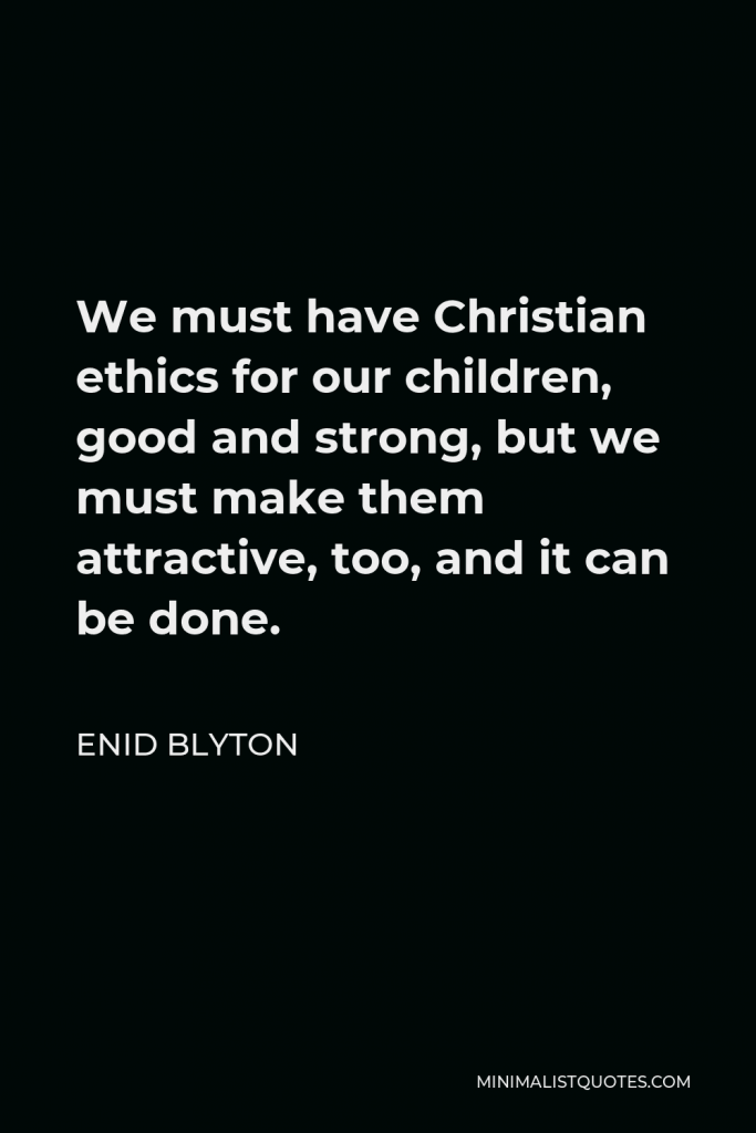 Enid Blyton Quote - We must have Christian ethics for our children, good and strong, but we must make them attractive, too, and it can be done.