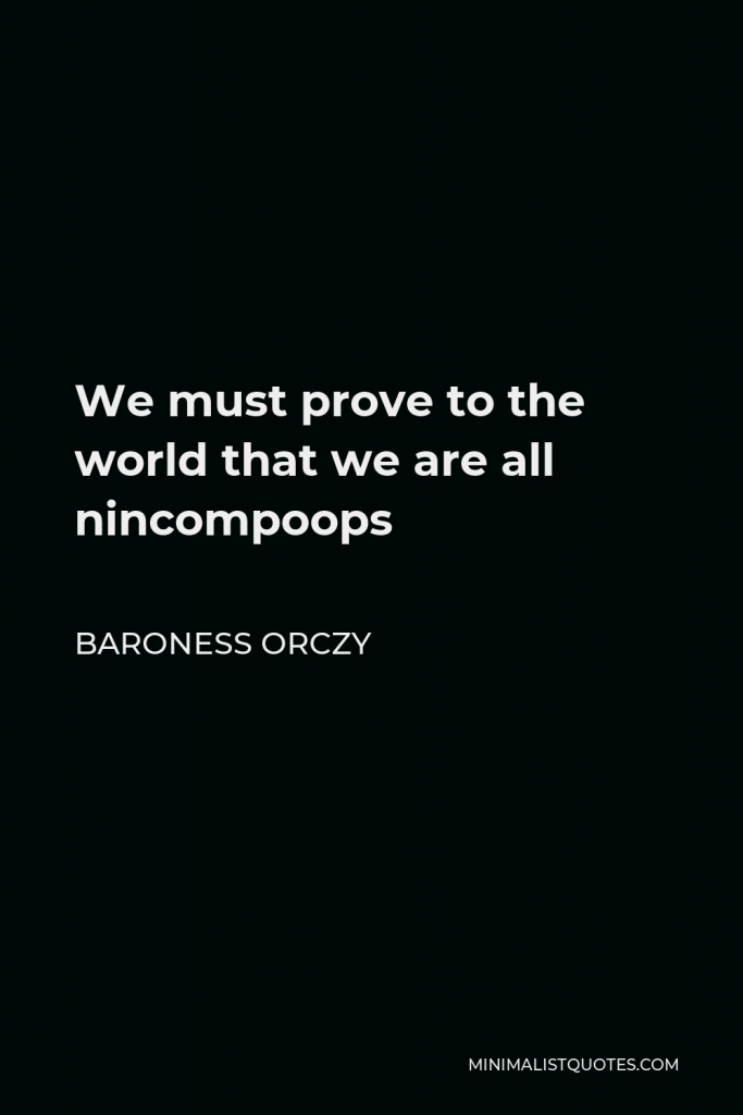 Baroness Orczy Quote - We must prove to the world that we are all nincompoops