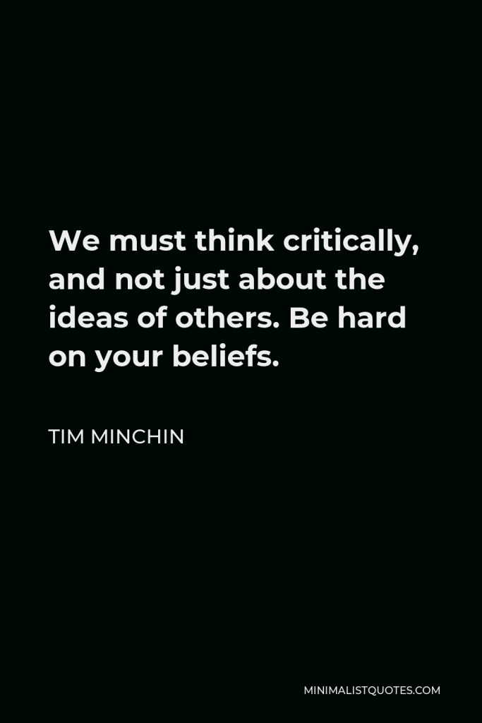 Tim Minchin Quote - We must think critically, and not just about the ideas of others. Be hard on your beliefs.