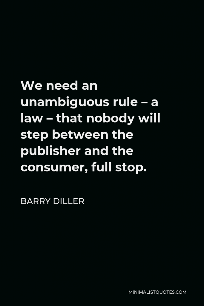 Barry Diller Quote - We need an unambiguous rule – a law – that nobody will step between the publisher and the consumer, full stop.