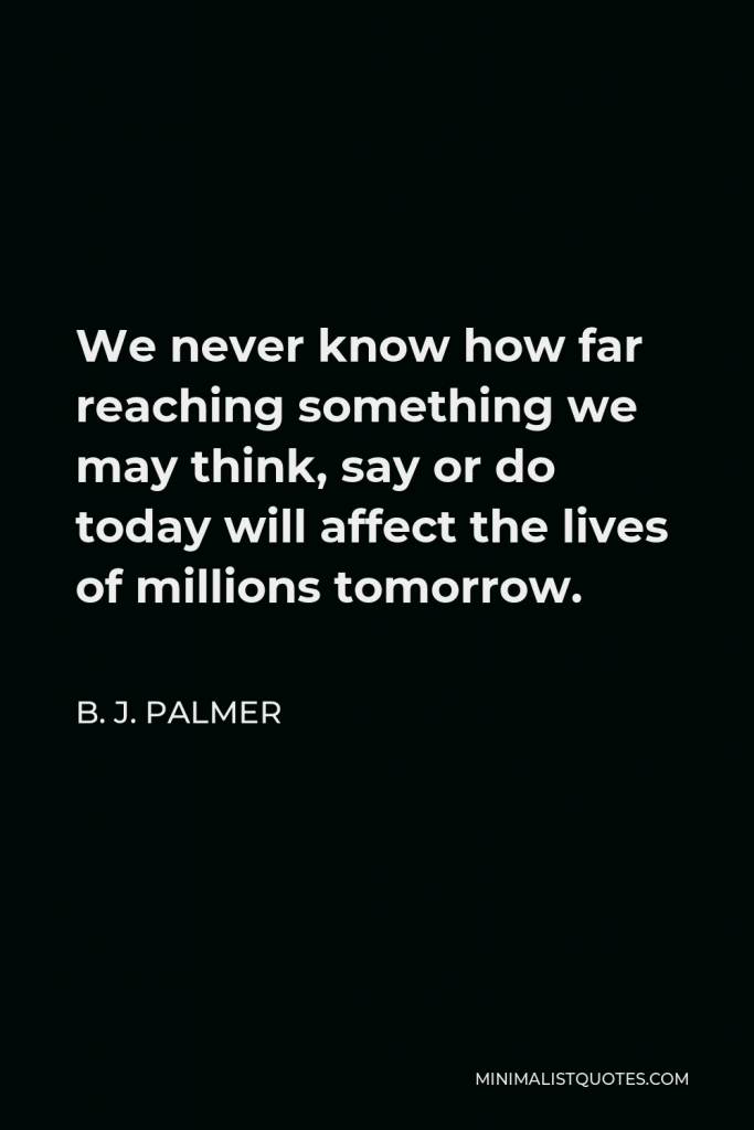 B. J. Palmer Quote - We never know how far reaching something we may think, say or do today will affect the lives of millions tomorrow.