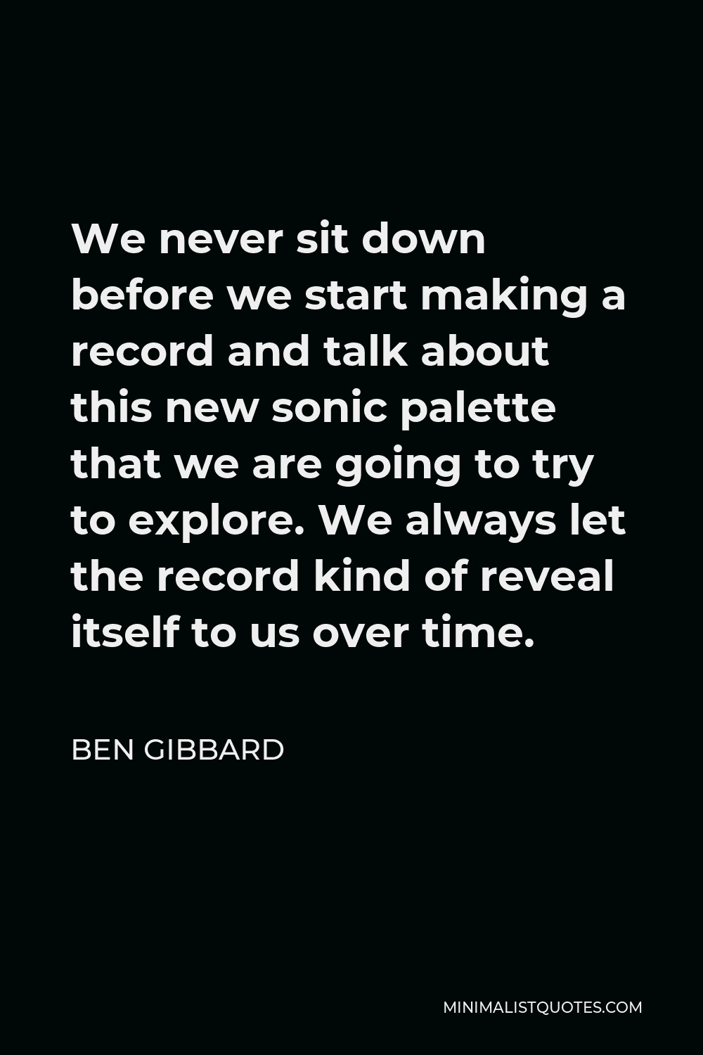 Ben Gibbard Quote - We never sit down before we start making a record and talk about this new sonic palette that we are going to try to explore. We always let the record kind of reveal itself to us over time.