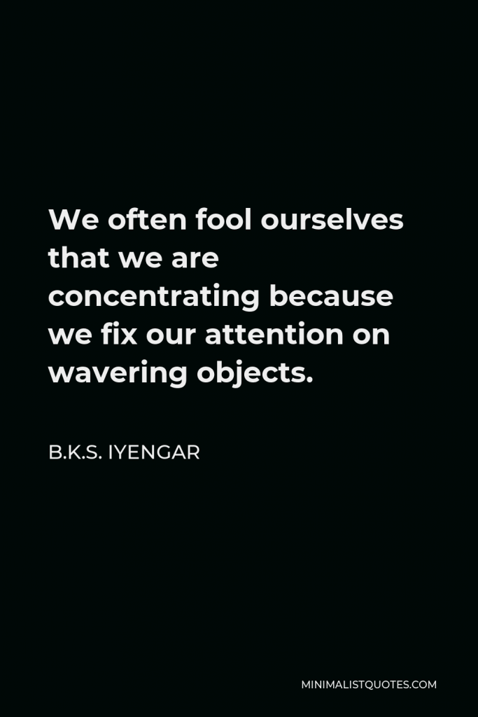 B.K.S. Iyengar Quote - We often fool ourselves that we are concentrating because we fix our attention on wavering objects.