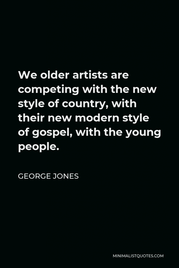 George Jones Quote - We older artists are competing with the new style of country, with their new modern style of gospel, with the young people.