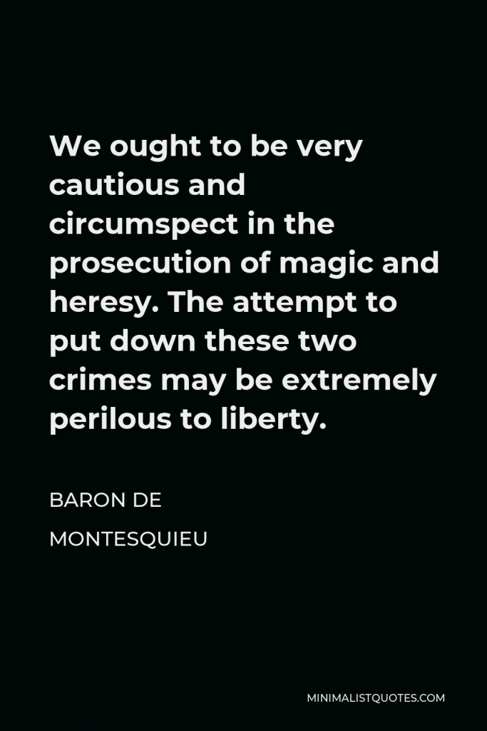 Baron de Montesquieu Quote - We ought to be very cautious and circumspect in the prosecution of magic and heresy. The attempt to put down these two crimes may be extremely perilous to liberty.