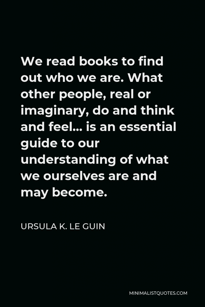 Ursula K. Le Guin Quote - We read books to find out who we are. What other people, real or imaginary, do and think and feel… is an essential guide to our understanding of what we ourselves are and may become.