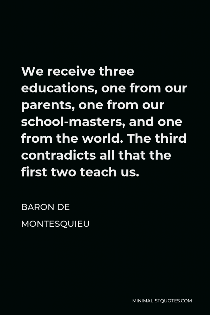 Baron de Montesquieu Quote - We receive three educations, one from our parents, one from our school-masters, and one from the world. The third contradicts all that the first two teach us.
