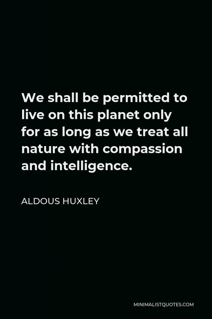 Aldous Huxley Quote - We shall be permitted to live on this planet only for as long as we treat all nature with compassion and intelligence.