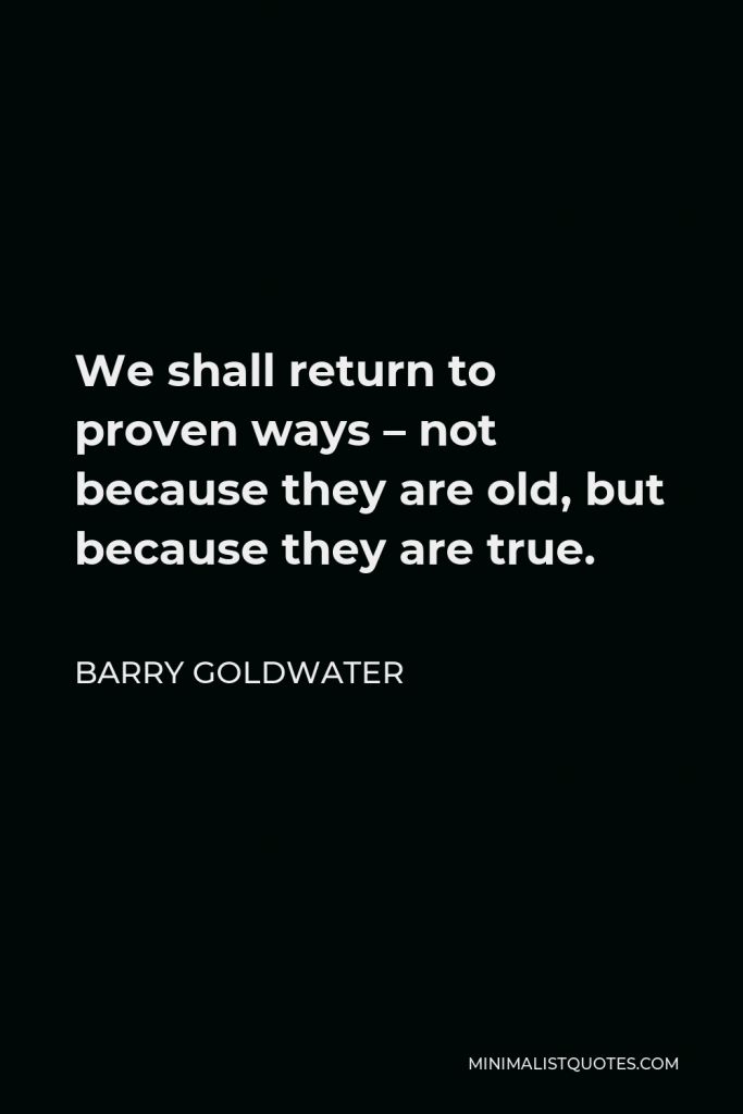 Barry Goldwater Quote - We shall return to proven ways – not because they are old, but because they are true.