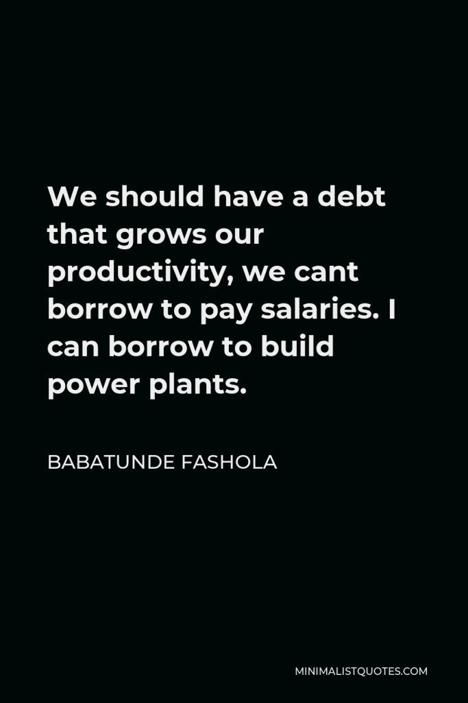 Babatunde Fashola Quote - We should have a debt that grows our productivity, we cant borrow to pay salaries. I can borrow to build power plants.