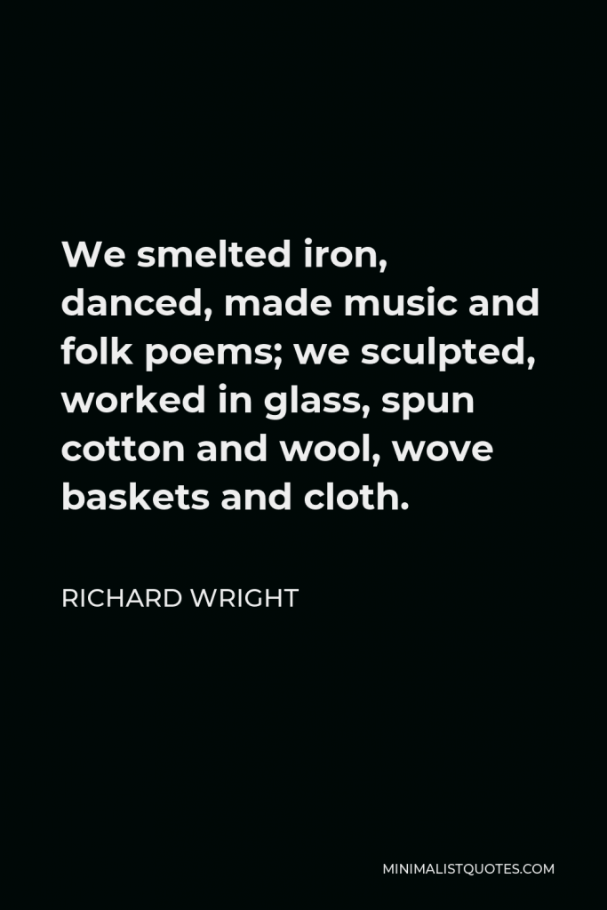 Richard Wright Quote - We smelted iron, danced, made music and folk poems; we sculpted, worked in glass, spun cotton and wool, wove baskets and cloth.