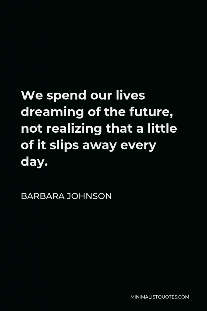 Barbara Johnson Quote - We spend our lives dreaming of the future, not realizing that a little of it slips away every day.
