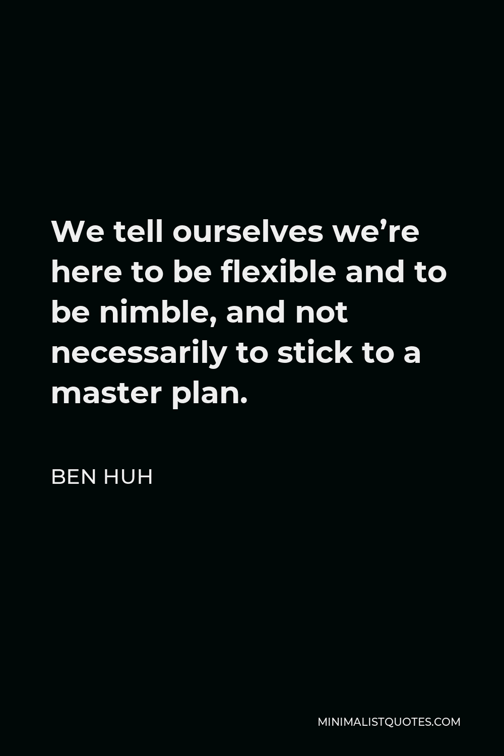 Ben Huh Quote - We tell ourselves we’re here to be flexible and to be nimble, and not necessarily to stick to a master plan.